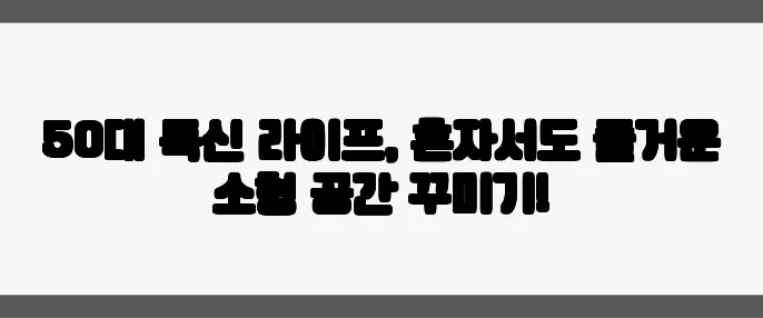 50대 독신 라이프, 혼자서도 즐거운 소형 공간 꾸미기!