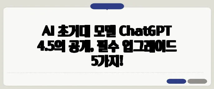 AI 초거대 모델 ChatGPT 4.5의 공개, 필수 업그레이드 5가지!