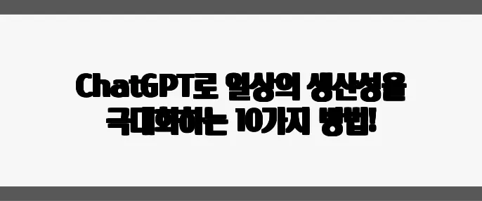 ChatGPT로 일상의 생산성을 극대화하는 10가지 방법!
