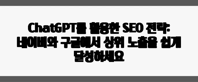 ChatGPT를 활용한 SEO 전략: 네이버와 구글에서 상위 노출을 쉽게 달성하세요