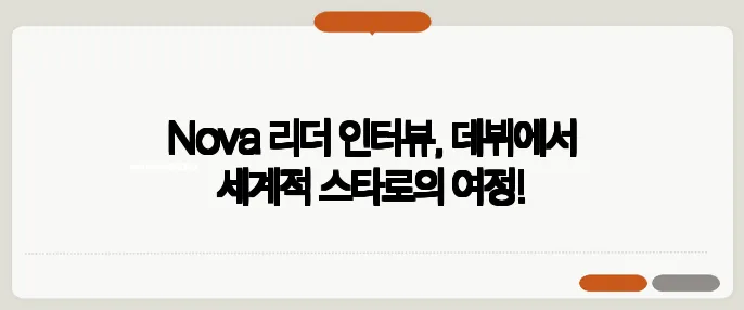 Nova 리더 인터뷰, 데뷔에서 세계적 스타로의 여정!