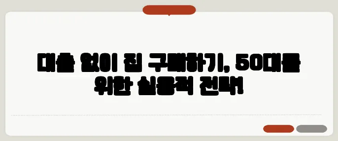 대출 없이 집 구매하기, 50대를 위한 실용적 전략!
