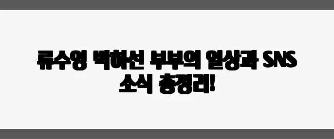 류수영 박하선 부부의 일상과 SNS 소식 총정리!