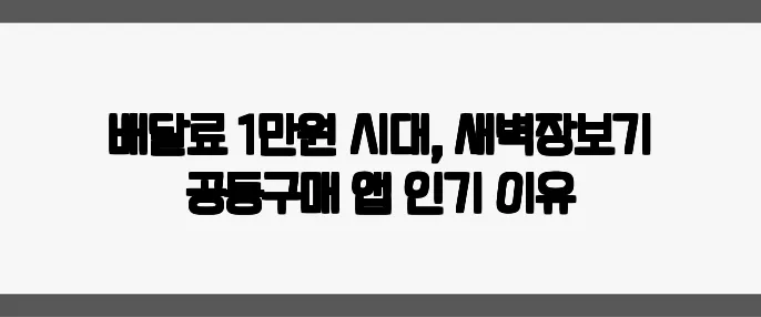 배달료 1만원 시대, 새벽장보기 공동구매 앱 인기 이유