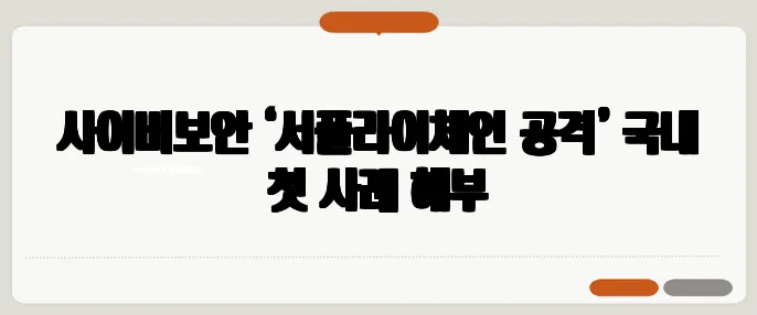 사이버보안 ‘서플라이체인 공격’ 국내 첫 사례 해부