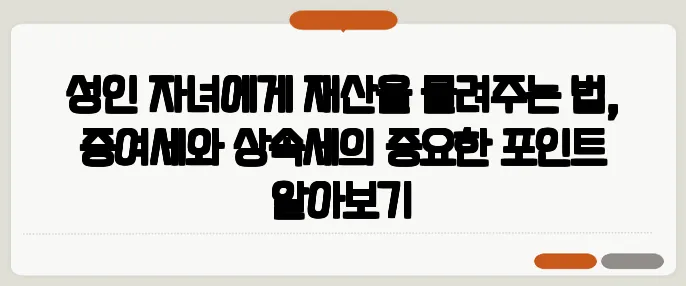 성인 자녀에게 재산을 물려주는 법, 증여세와 상속세의 중요한 포인트 알아보기