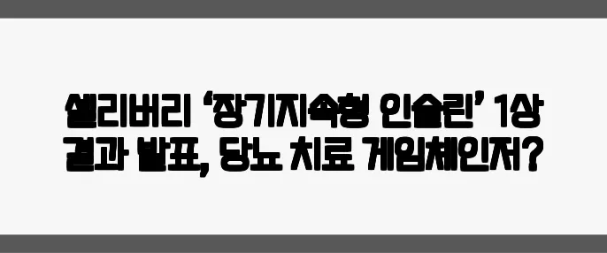 셀리버리 ‘장기지속형 인슐린’ 1상 결과 발표, 당뇨 치료 게임체인저?