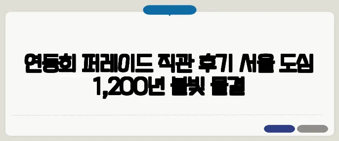 연등회 퍼레이드 직관 후기—서울 도심 1,200년 불빛 물결