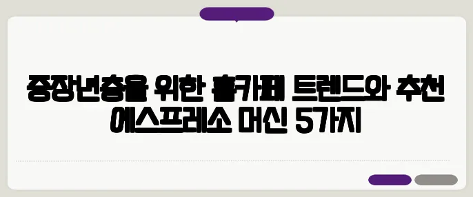 중장년층을 위한 홈카페 트렌드와 추천 에스프레소 머신 5가지