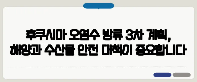 후쿠시마 오염수 방류 3차 계획, 해양과 수산물 안전 대책이 중요합니다