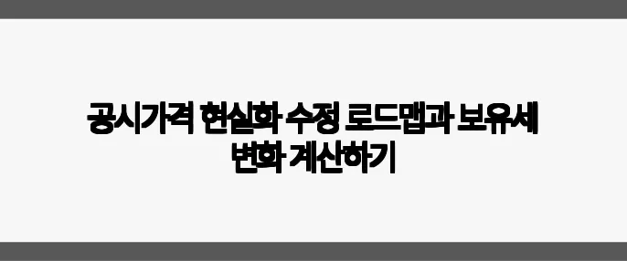 공시가격 현실화 수정 로드맵과 보유세 변화 계산하기