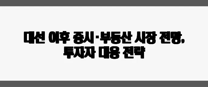 대선 이후 증시·부동산 시장 전망, 투자자 대응 전략