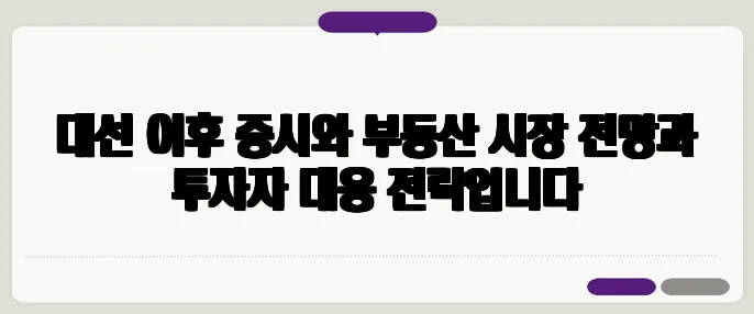 대선 이후 증시와 부동산 시장 전망과 투자자 대응 전략입니다
