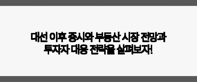 대선 이후 증시와 부동산 시장 전망과 투자자 대응 전략을 살펴보자!