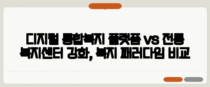 디지털 통합복지 플랫폼 vs 전통 복지센터 강화, 복지 패러다임 비교