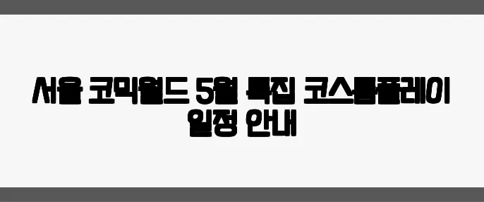 서울 코믹월드 5월 특집—코스튬플레이 일정 안내