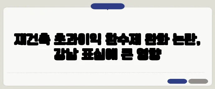 재건축 초과이익 환수제 완화 논란, 강남 표심에 큰 영향