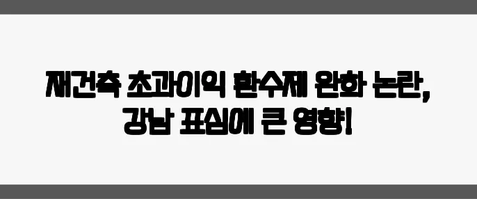 재건축 초과이익 환수제 완화 논란, 강남 표심에 큰 영향!