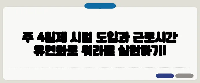주 4일제 시범 도입과 근로시간 유연화로 워라밸 실현하기!