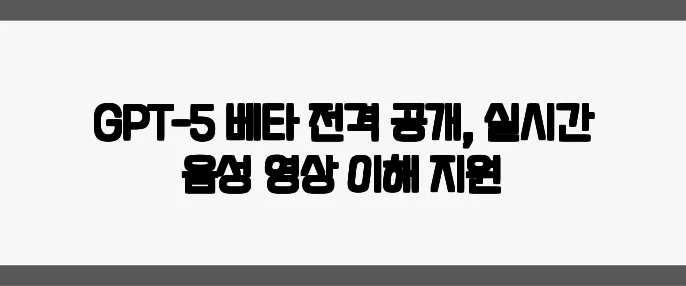 GPT-5 베타 전격 공개, 실시간 음성·영상 이해 지원