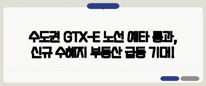 수도권 GTX-E 노선 예타 통과, 신규 수혜지 부동산 급등 기대!