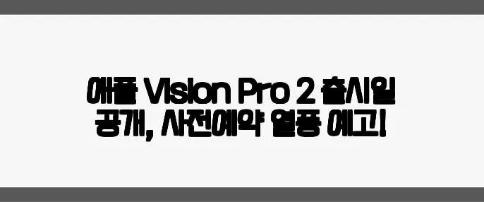 애플 Vision Pro 2 출시일 공개, 사전예약 열풍 예고!