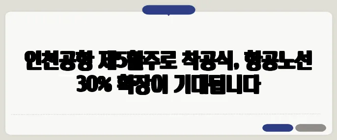 인천공항 제5활주로 착공식, 항공노선 30% 확장이 기대됩니다