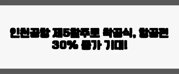 인천공항 제5활주로 착공식, 항공편 30% 증가 기대!