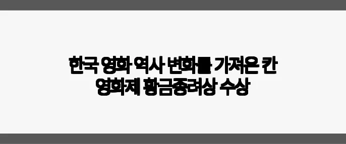 한국 영화 역사 변화를 가져온 칸 영화제 황금종려상 수상