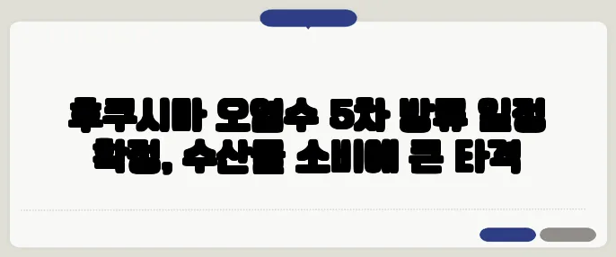 후쿠시마 오염수 5차 방류 일정 확정, 수산물 소비에 큰 타격