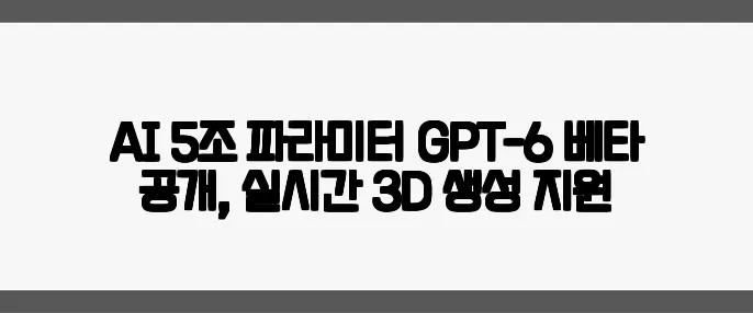 AI 5조 파라미터 GPT-6 베타 공개, 실시간 3D 생성 지원