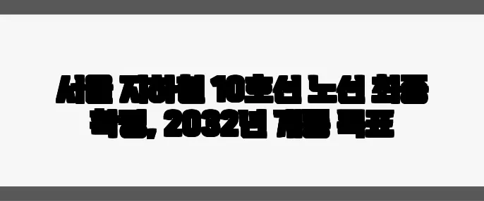 서울 지하철 10호선 노선 최종 확정, 2032년 개통 목표