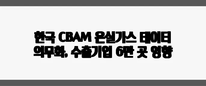 한국 CBAM 온실가스 데이터 의무화, 수출기업 6만 곳 영향